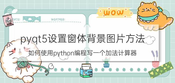 pyqt5设置窗体背景图片方法 如何使用python编程写一个加法计算器？